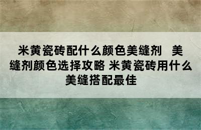 米黄瓷砖配什么颜色美缝剂   美缝剂颜色选择攻略 米黄瓷砖用什么美缝搭配最佳